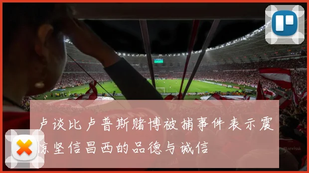 卢谈比卢普斯赌博被捕事件表示震惊坚信昌西的品德与诚信