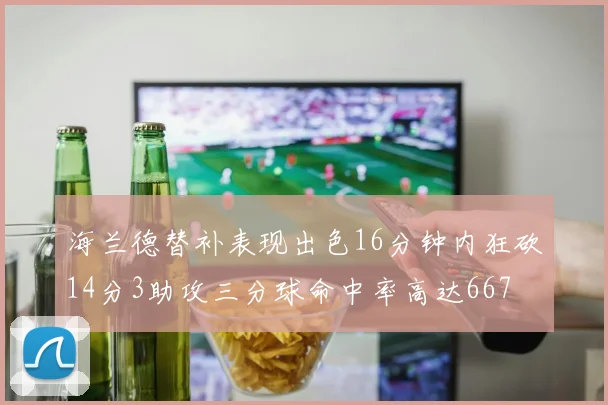海兰德替补表现出色16分钟内狂砍14分3助攻三分球命中率高达667
