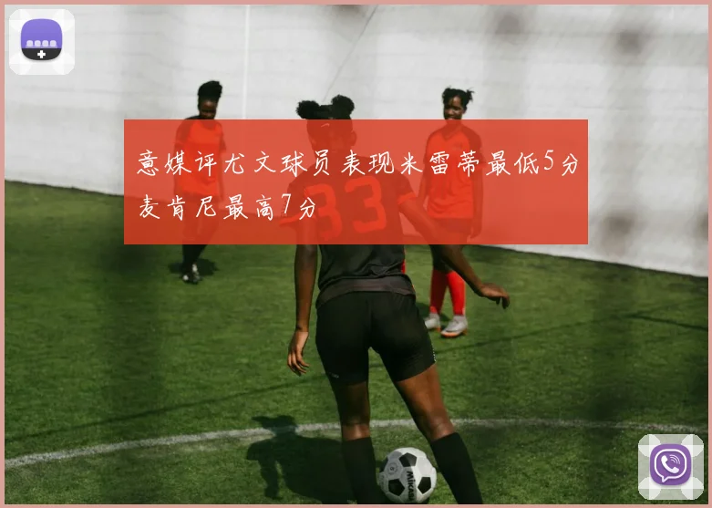 意媒评尤文球员表现米雷蒂最低5分麦肯尼最高7分