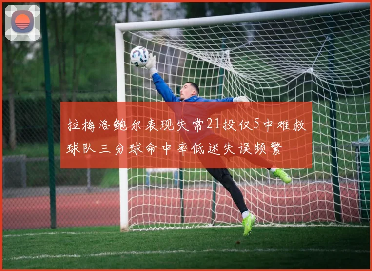 拉梅洛鲍尔表现失常21投仅5中难救球队三分球命中率低迷失误频繁
