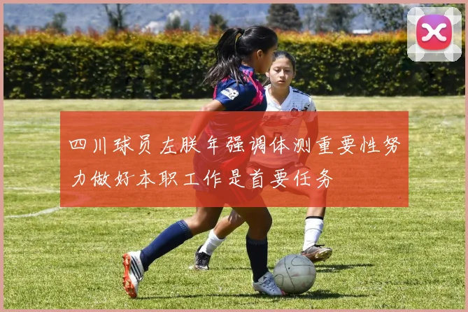四川球员左朕年强调体测重要性努力做好本职工作是首要任务