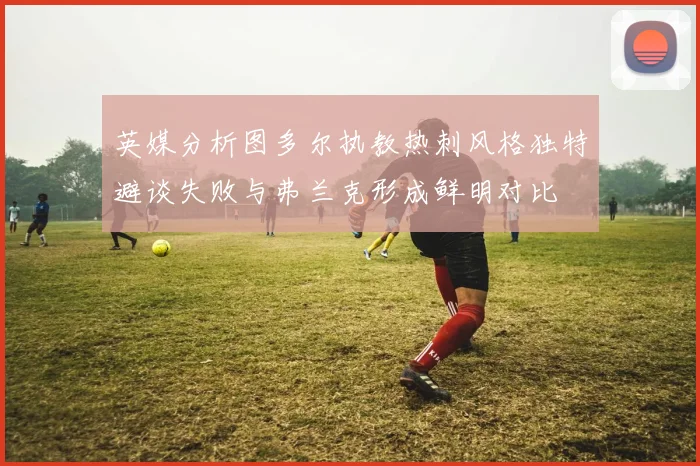 英媒分析图多尔执教热刺风格独特避谈失败与弗兰克形成鲜明对比