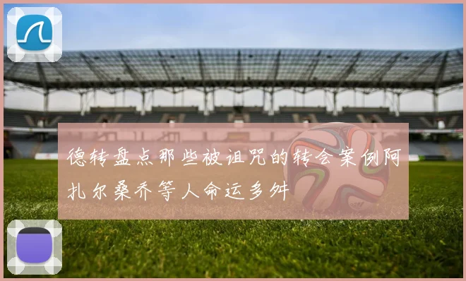 德转盘点那些被诅咒的转会案例阿扎尔桑乔等人命运多舛
