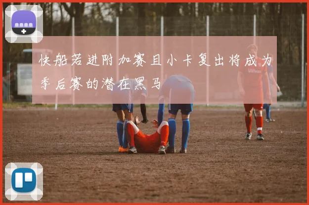 快船若进附加赛且小卡复出将成为季后赛的潜在黑马