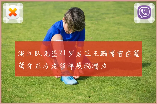 浙江队免签21岁后卫王鹏博曾在葡萄牙东方龙留洋展现潜力