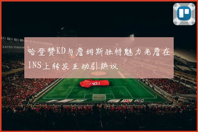 哈登赞KD与詹姆斯独特魅力老詹在INS上转发互动引热议