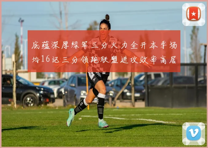 底蕴深厚绿军三分火力全开本季场均16记三分领跑联盟进攻效率高居第二