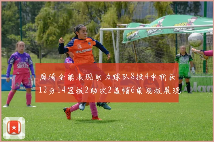 周琦全能表现助力球队8投4中斩获12分14篮板2助攻2盖帽6前场板展现实力