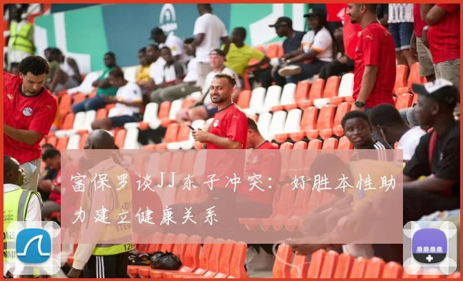 富保罗谈JJ东子冲突：好胜本性助力建立健康关系