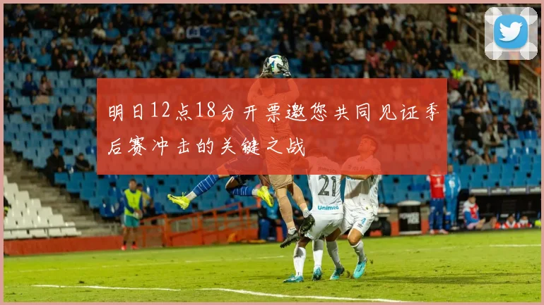明日12点18分开票邀您共同见证季后赛冲击的关键之战