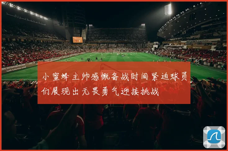 小蜜蜂主帅感慨备战时间紧迫球员们展现出无畏勇气迎接挑战
