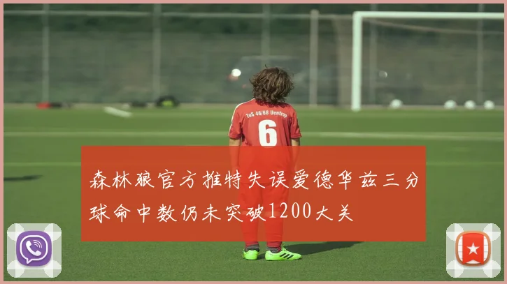 森林狼官方推特失误爱德华兹三分球命中数仍未突破1200大关